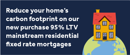 Reduce your home's carbon footprint on our new purchase 95% LTV mainstream residential fixed rate mortgages